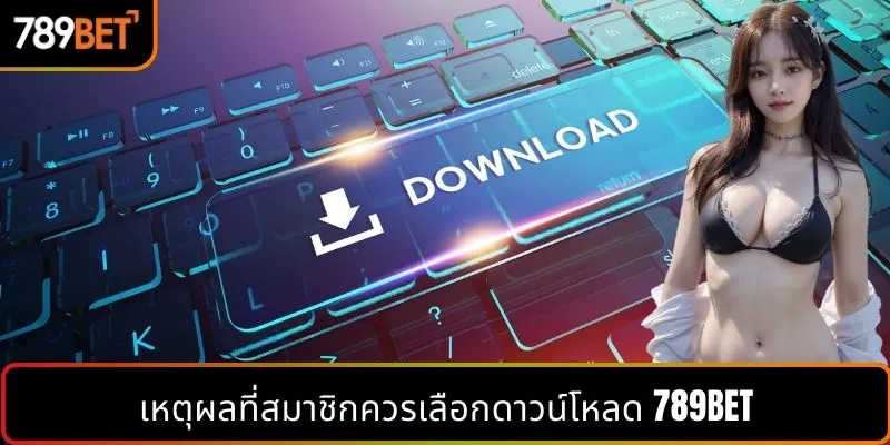 เหตุผลที่สมาชิกควรเลือกดาวน์โหลด 789BET